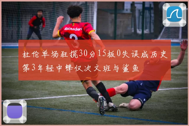 杜伦单场狂揽30分15板0失误成历史第3年轻中锋仅次文班与鲨鱼