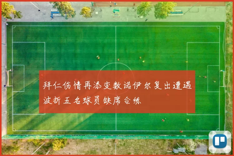 拜仁伤情再添变数诺伊尔复出遭遇波折五名球员缺席合练