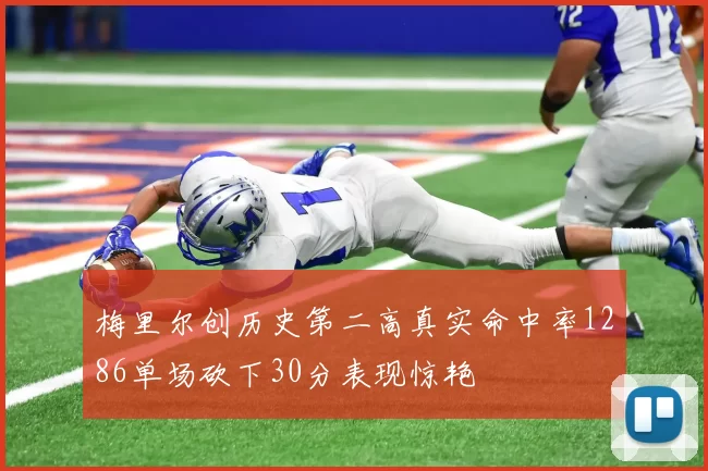 梅里尔创历史第二高真实命中率1286单场砍下30分表现惊艳