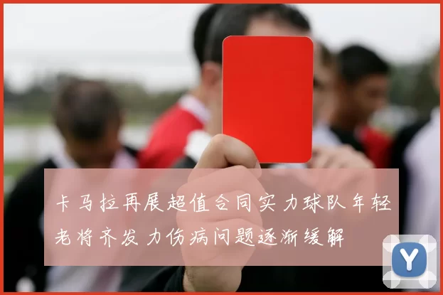 卡马拉再展超值合同实力球队年轻老将齐发力伤病问题逐渐缓解