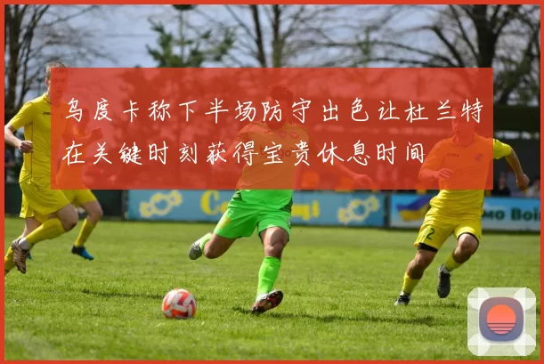 乌度卡称下半场防守出色让杜兰特在关键时刻获得宝贵休息时间