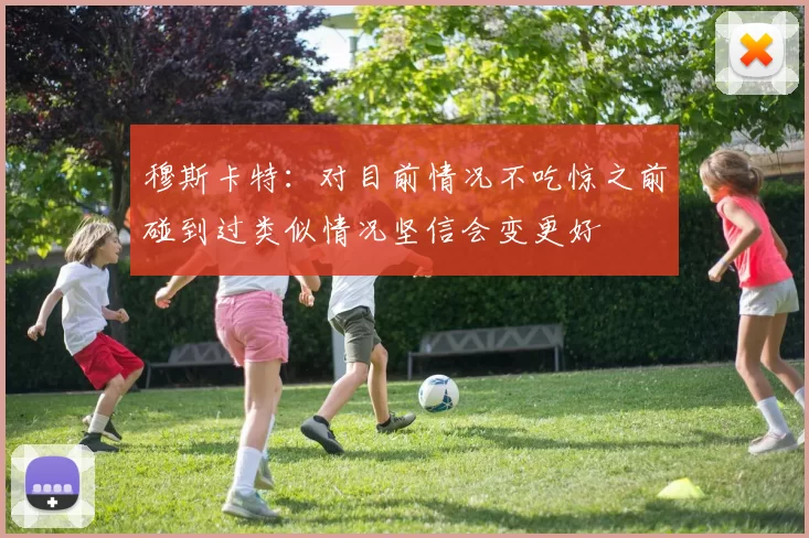 穆斯卡特：对目前情况不吃惊之前碰到过类似情况坚信会变更好