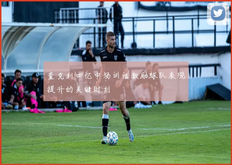 奎克利回忆中场训话激励球队表现提升的关键时刻