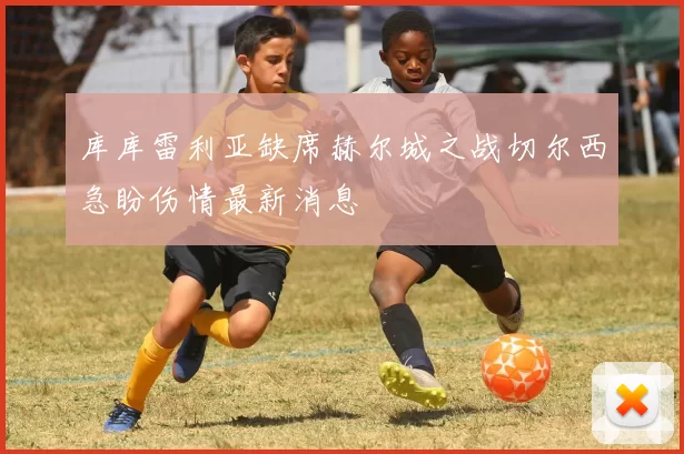 库库雷利亚缺席赫尔城之战切尔西急盼伤情最新消息