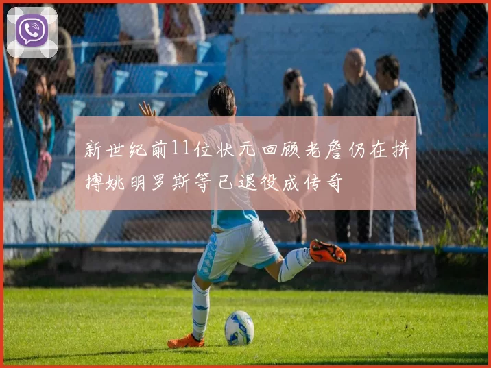 新世纪前11位状元回顾老詹仍在拼搏姚明罗斯等已退役成传奇