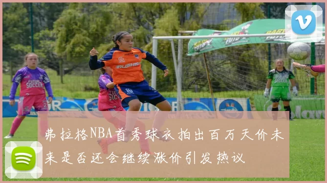 弗拉格NBA首秀球衣拍出百万天价未来是否还会继续涨价引发热议