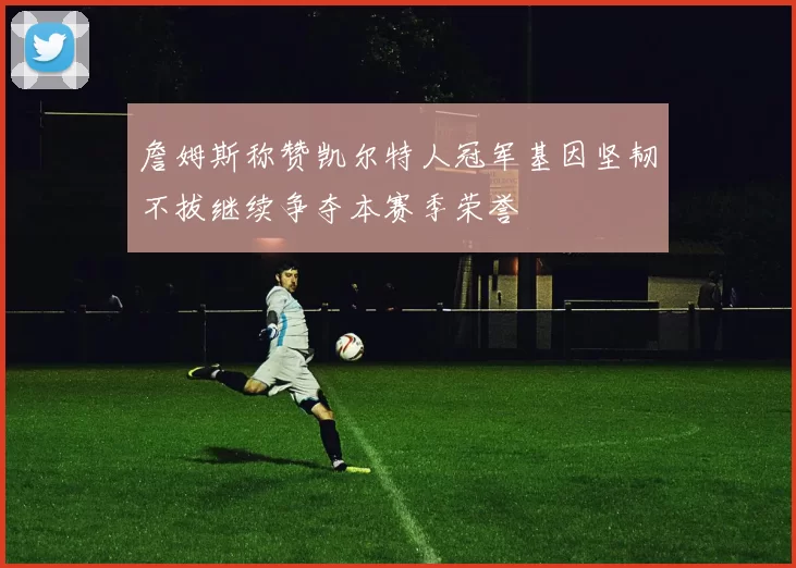 詹姆斯称赞凯尔特人冠军基因坚韧不拔继续争夺本赛季荣誉
