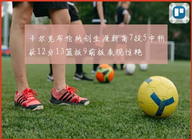 卡尔克布伦纳创生涯新高7投5中斩获12分13篮板9前板表现惊艳